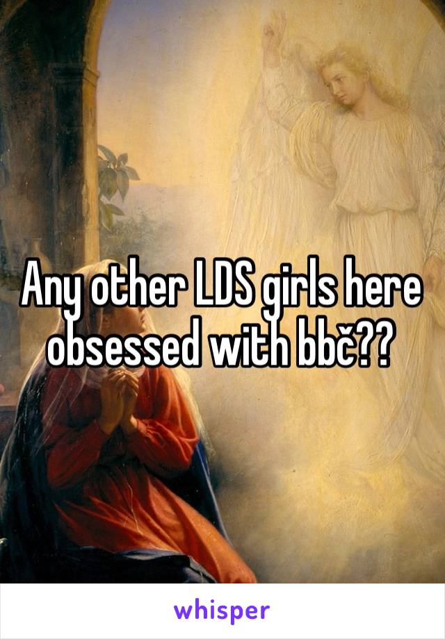 Any other LDS girls here obsessed with bbč??