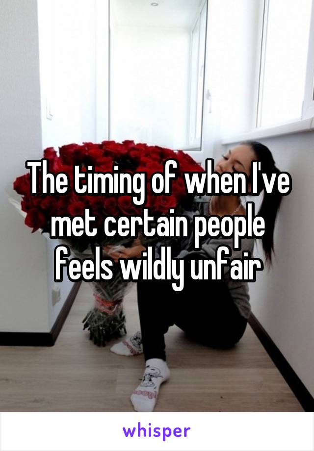 The timing of when I've met certain people feels wildly unfair