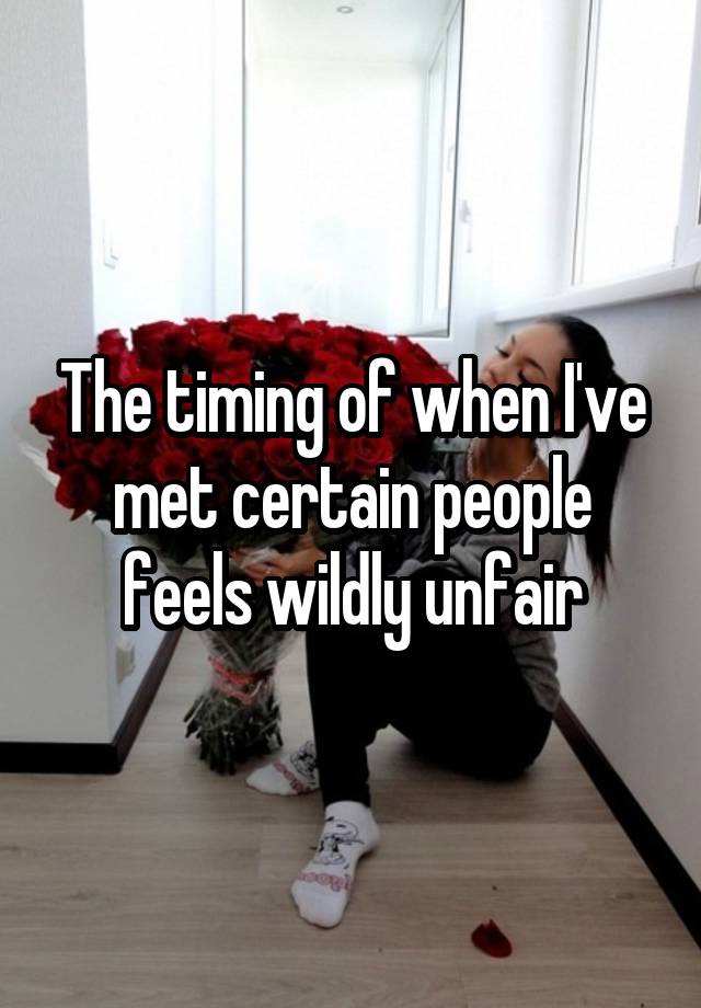 The timing of when I've met certain people feels wildly unfair