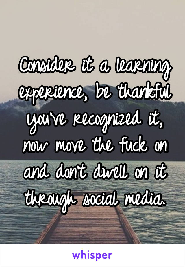 Consider it a learning experience, be thankful you've recognized it, now move the fuck on and don't dwell on it through social media.