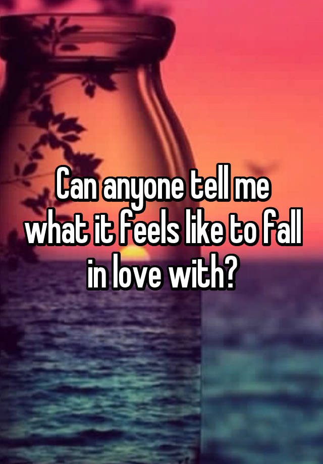 Can anyone tell me what it feels like to fall in love with?