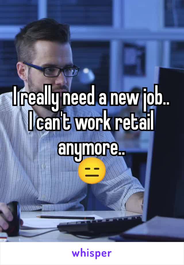 I really need a new job..
I can't work retail anymore..
😑