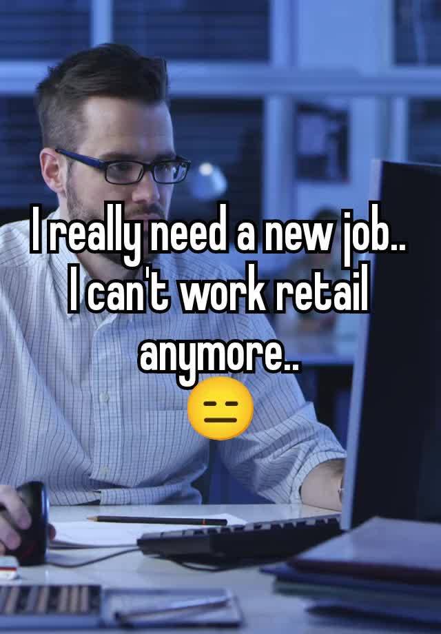 I really need a new job..
I can't work retail anymore..
😑