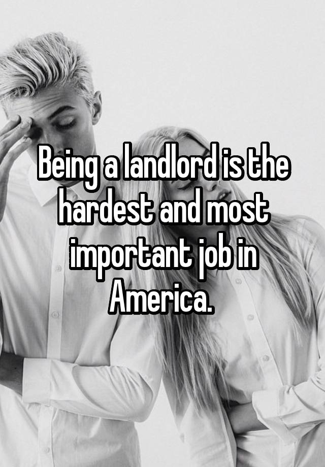 Being a landlord is the hardest and most important job in America. 