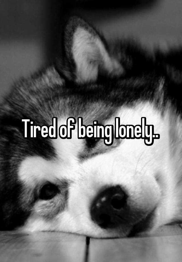 Tired of being lonely.. 