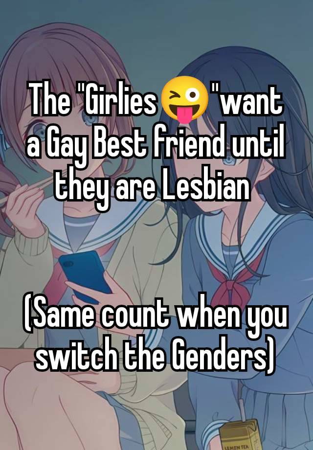 The "Girlies😜"want a Gay Best friend until they are Lesbian 


(Same count when you switch the Genders)