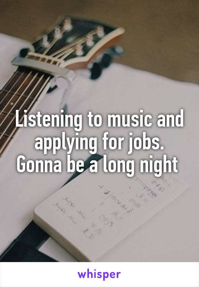 Listening to music and applying for jobs. Gonna be a long night 