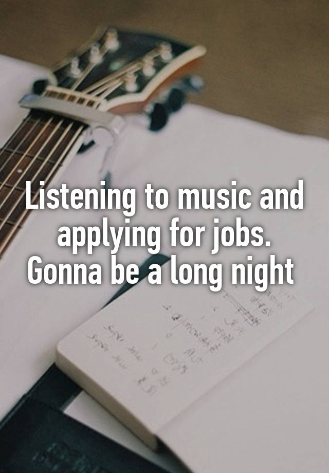 Listening to music and applying for jobs. Gonna be a long night 