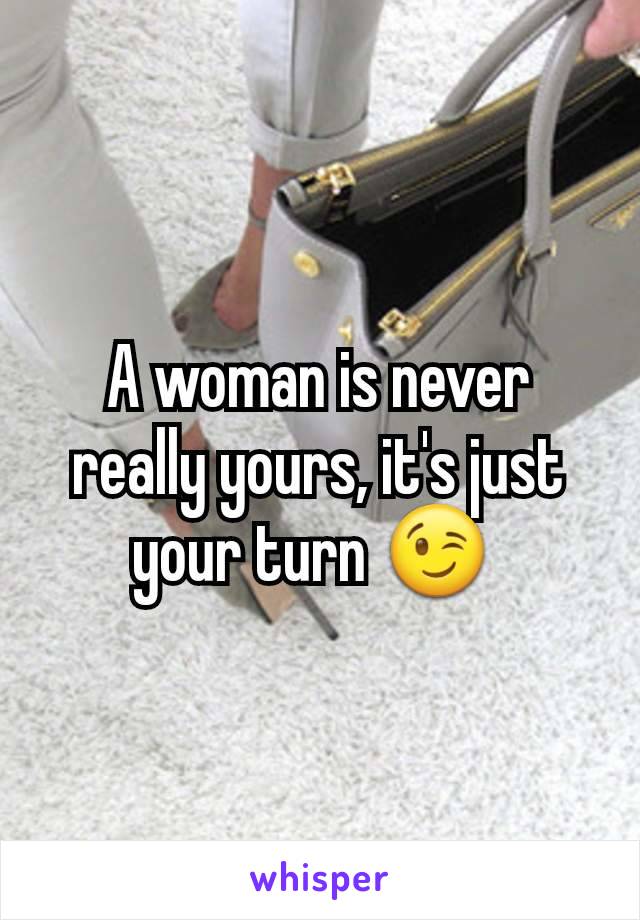 A woman is never really yours, it's just your turn 😉 