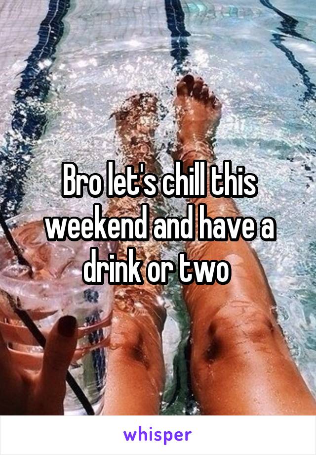 Bro let's chill this weekend and have a drink or two 