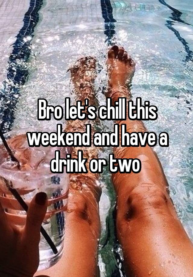 Bro let's chill this weekend and have a drink or two 