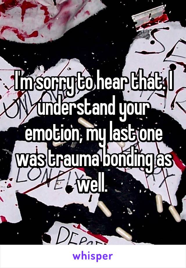 I'm sorry to hear that. I understand your emotion, my last one was trauma bonding as well. 