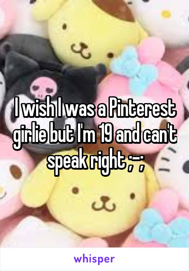 I wish I was a Pinterest girlie but I'm 19 and can't speak right ;-;