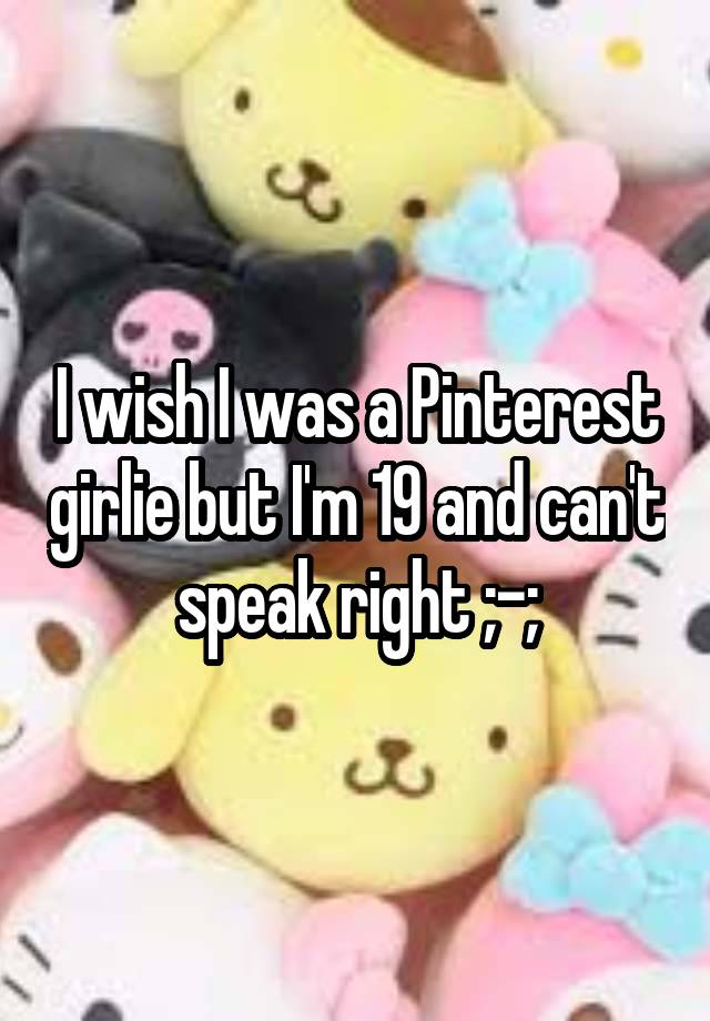 I wish I was a Pinterest girlie but I'm 19 and can't speak right ;-;