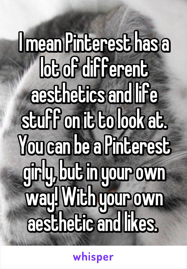 I mean Pinterest has a lot of different aesthetics and life stuff on it to look at. You can be a Pinterest girly, but in your own way! With your own aesthetic and likes. 