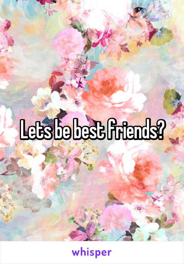 Lets be best friends?