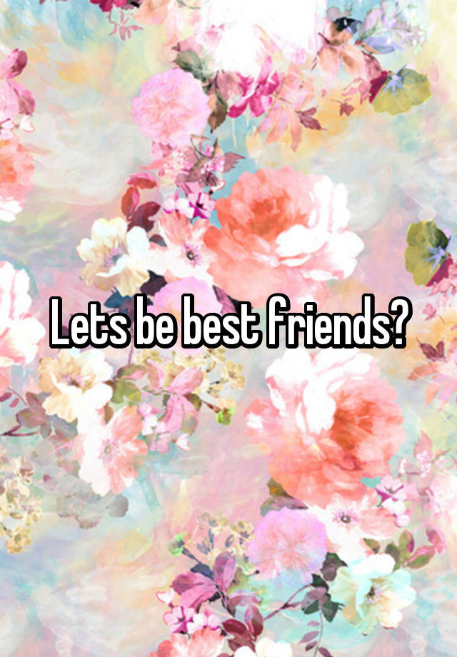 Lets be best friends?