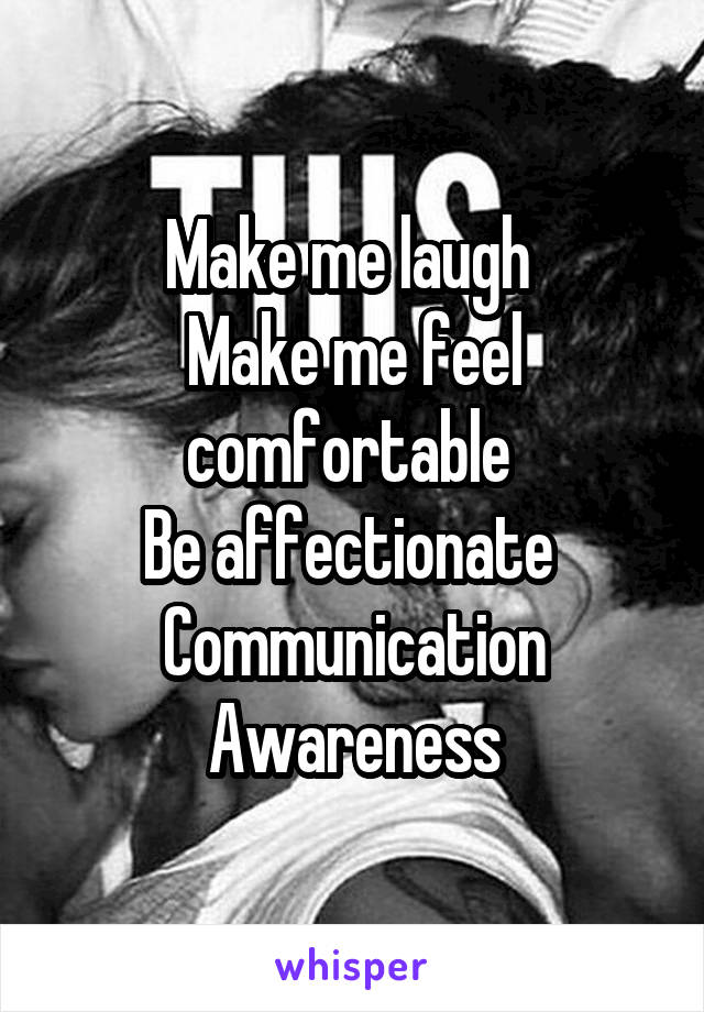 Make me laugh 
Make me feel comfortable 
Be affectionate 
Communication
Awareness