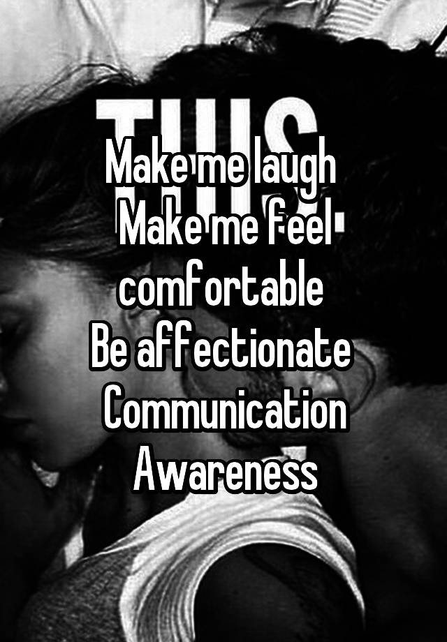 Make me laugh 
Make me feel comfortable 
Be affectionate 
Communication
Awareness