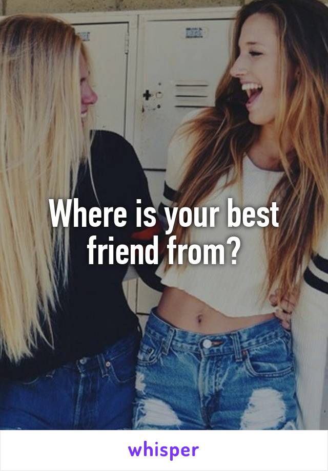 Where is your best friend from?