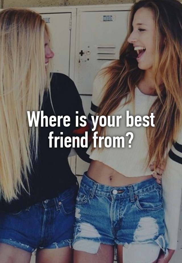 Where is your best friend from?