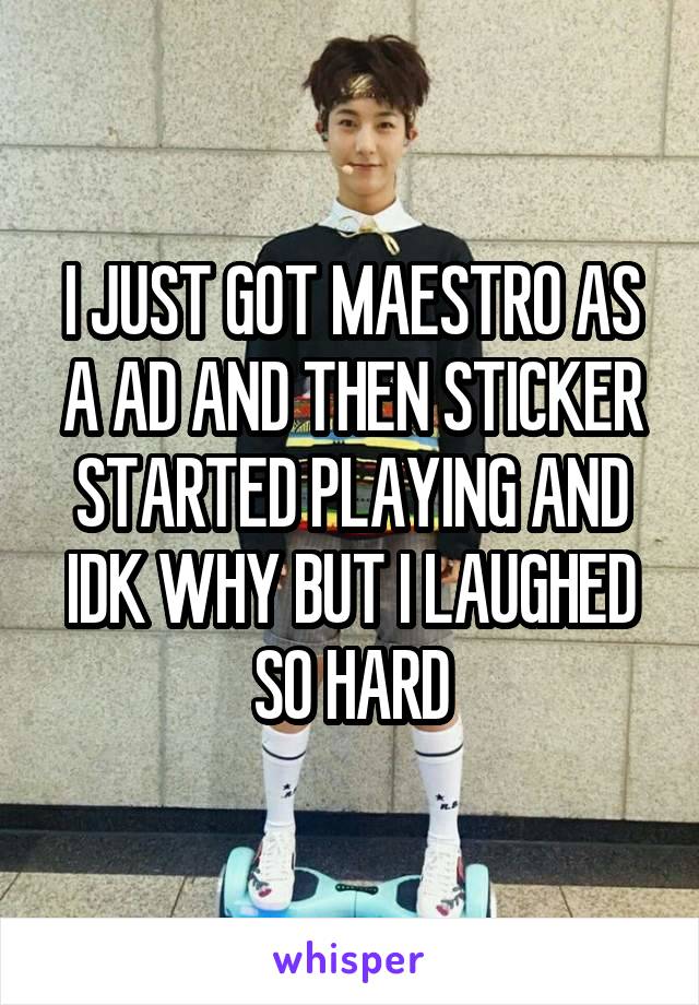 I JUST GOT MAESTRO AS A AD AND THEN STICKER STARTED PLAYING AND IDK WHY BUT I LAUGHED SO HARD