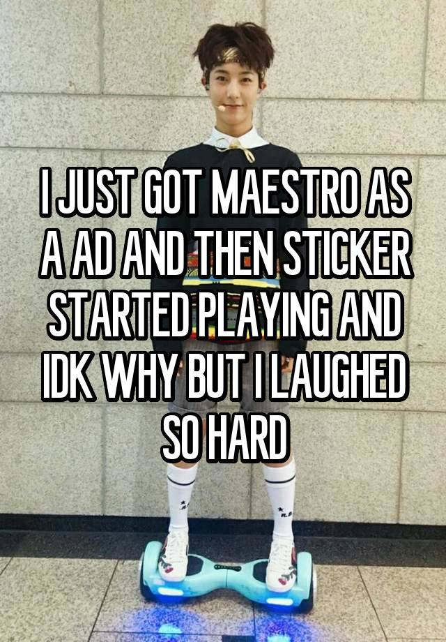 I JUST GOT MAESTRO AS A AD AND THEN STICKER STARTED PLAYING AND IDK WHY BUT I LAUGHED SO HARD