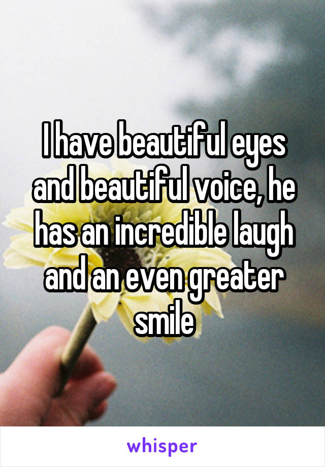 I have beautiful eyes and beautiful voice, he has an incredible laugh and an even greater smile