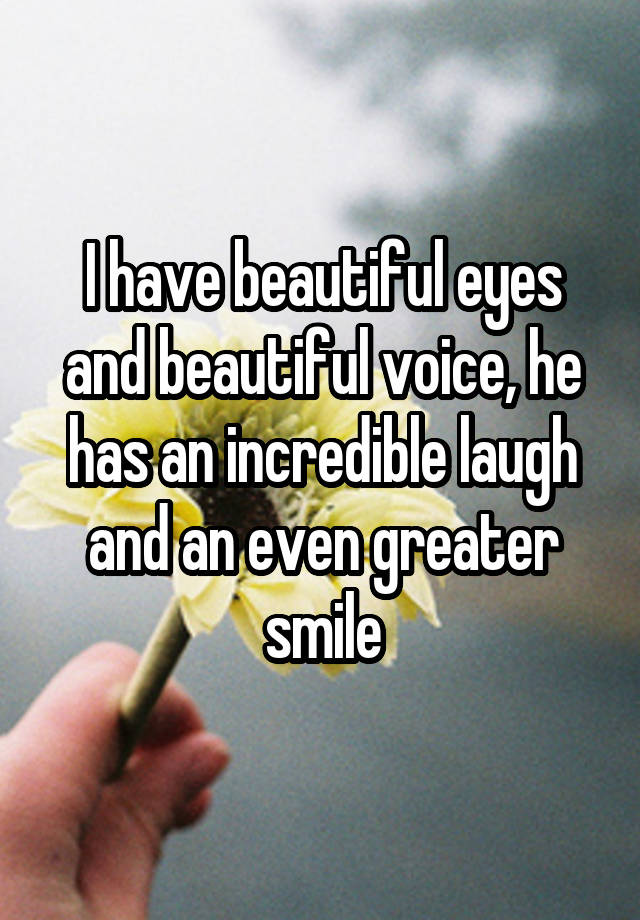 I have beautiful eyes and beautiful voice, he has an incredible laugh and an even greater smile