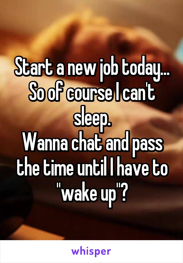 Start a new job today...
So of course I can't sleep.
Wanna chat and pass the time until I have to "wake up"?