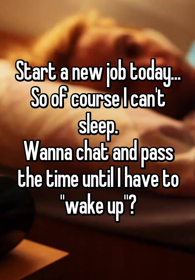 Start a new job today...
So of course I can't sleep.
Wanna chat and pass the time until I have to "wake up"?