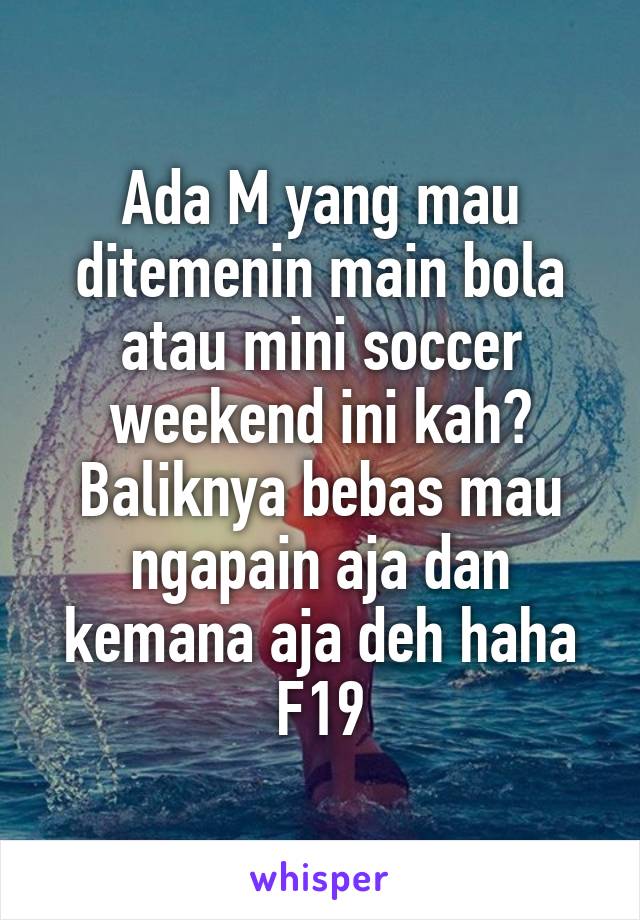 Ada M yang mau ditemenin main bola atau mini soccer weekend ini kah? Baliknya bebas mau ngapain aja dan kemana aja deh haha F19