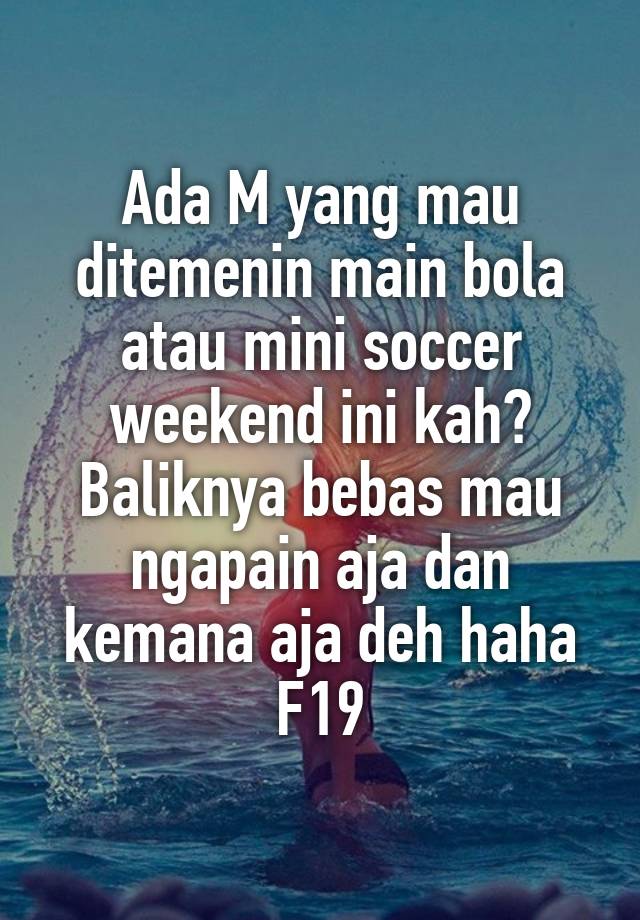 Ada M yang mau ditemenin main bola atau mini soccer weekend ini kah? Baliknya bebas mau ngapain aja dan kemana aja deh haha F19