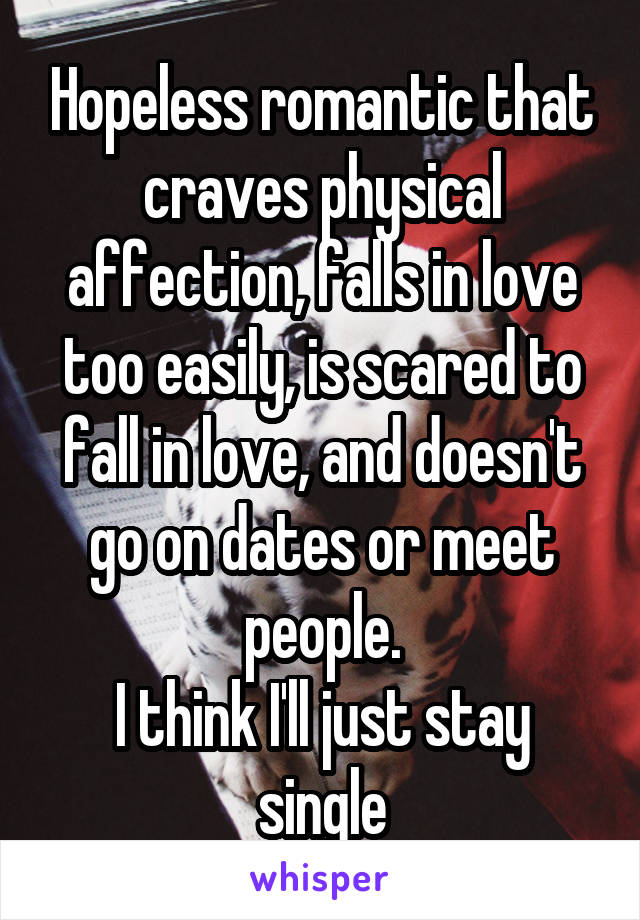 Hopeless romantic that craves physical affection, falls in love too easily, is scared to fall in love, and doesn't go on dates or meet people.
I think I'll just stay single