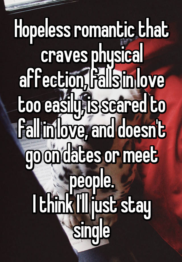 Hopeless romantic that craves physical affection, falls in love too easily, is scared to fall in love, and doesn't go on dates or meet people.
I think I'll just stay single