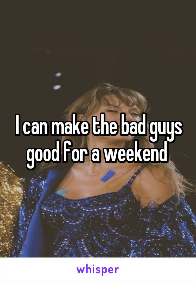 I can make the bad guys good for a weekend 