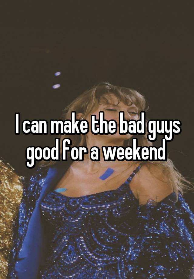 I can make the bad guys good for a weekend 