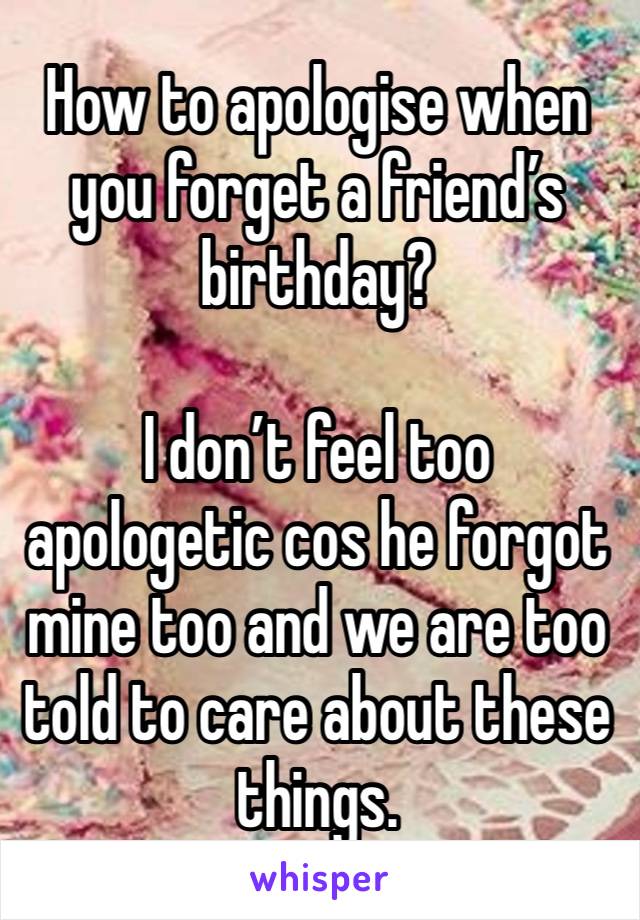 How to apologise when you forget a friend’s birthday?

I don’t feel too apologetic cos he forgot mine too and we are too told to care about these things. 