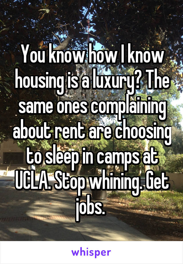 You know how I know housing is a luxury? The same ones complaining about rent are choosing to sleep in camps at UCLA. Stop whining. Get jobs. 