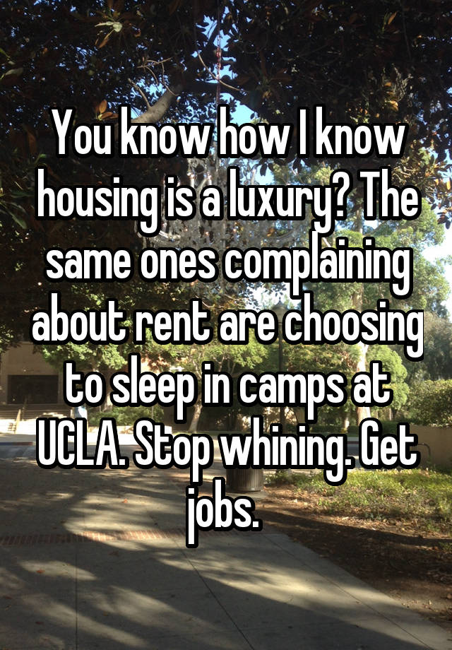 You know how I know housing is a luxury? The same ones complaining about rent are choosing to sleep in camps at UCLA. Stop whining. Get jobs. 