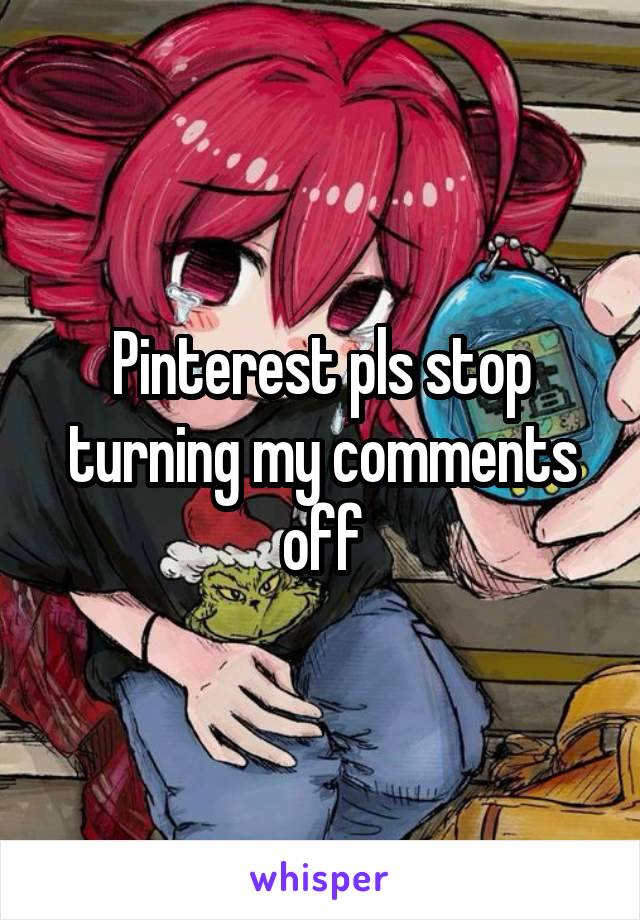 Pinterest pls stop turning my comments off