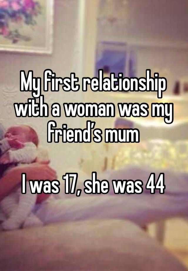 My first relationship with a woman was my friend’s mum

I was 17, she was 44