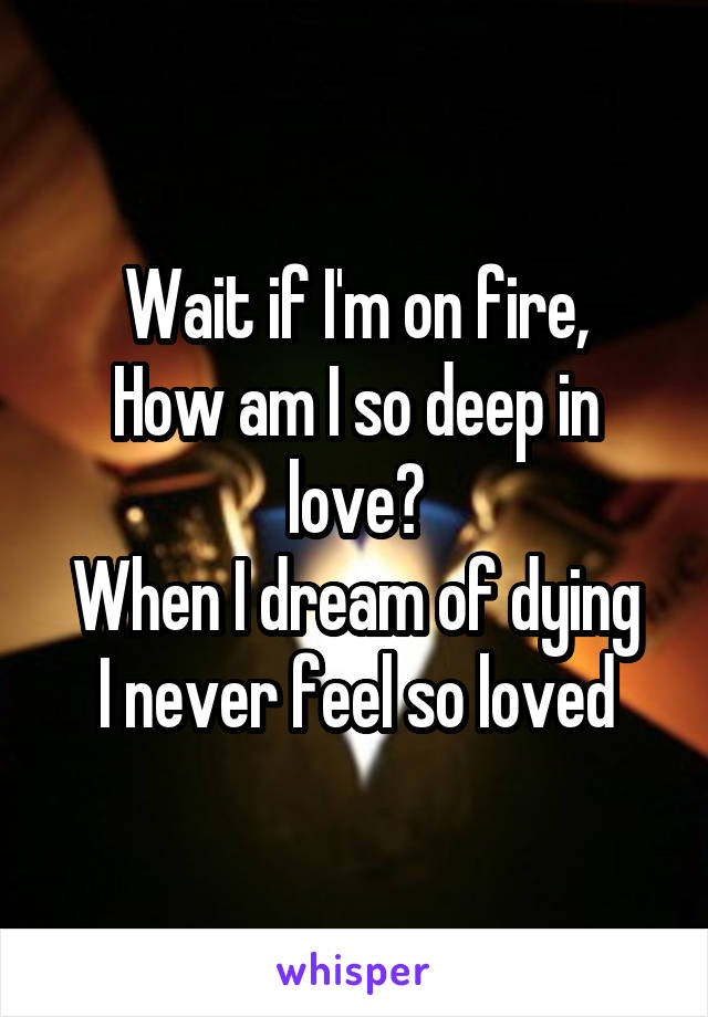 Wait if I'm on fire,
How am I so deep in love?
When I dream of dying
I never feel so loved