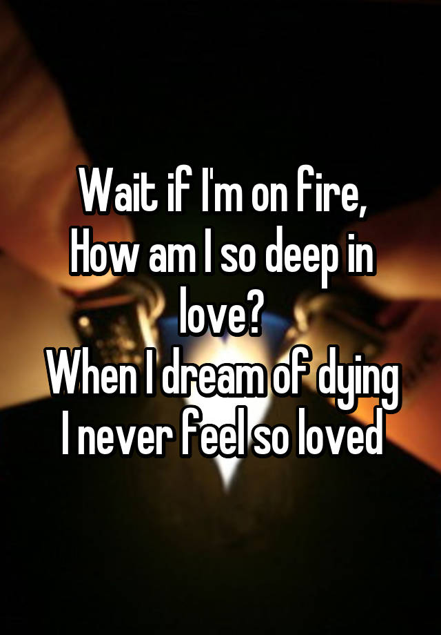 Wait if I'm on fire,
How am I so deep in love?
When I dream of dying
I never feel so loved