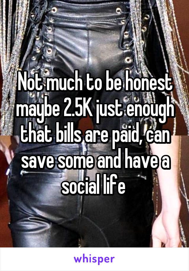 Not much to be honest maybe 2.5K just enough that bills are paid, can save some and have a social life 