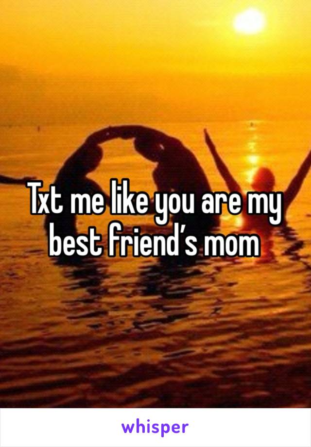 Txt me like you are my best friend’s mom