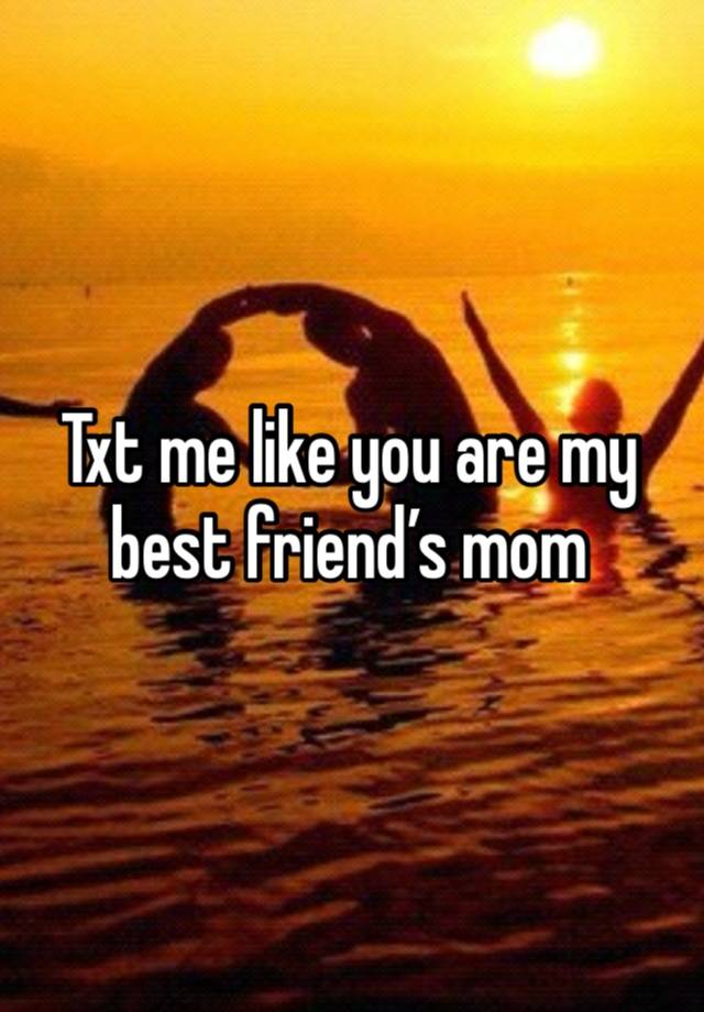 Txt me like you are my best friend’s mom