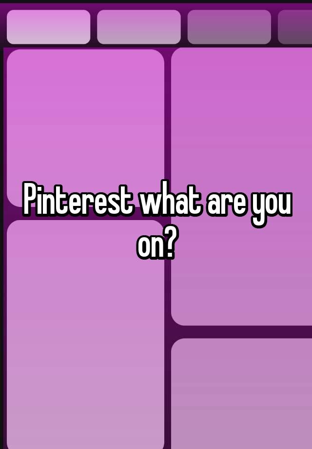 Pinterest what are you on?