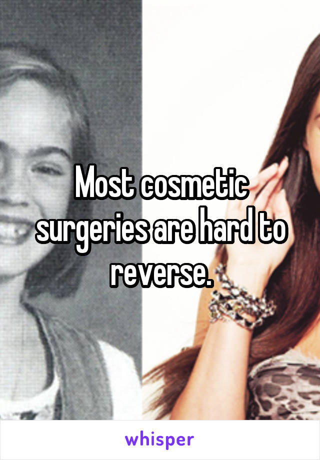 Most cosmetic surgeries are hard to reverse.