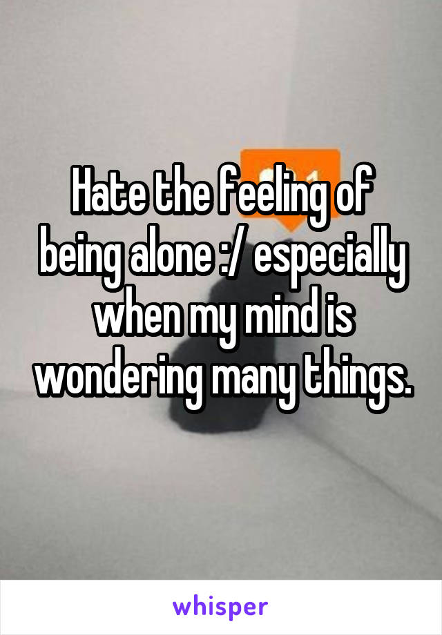 Hate the feeling of being alone :/ especially when my mind is wondering many things. 